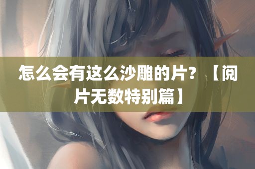 怎么会有这么沙雕的片？【阅片无数特别篇】