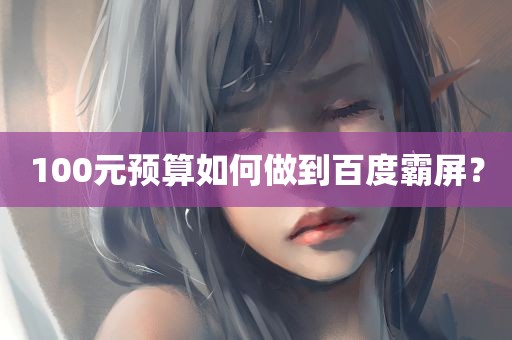 100元预算如何做到百度霸屏？