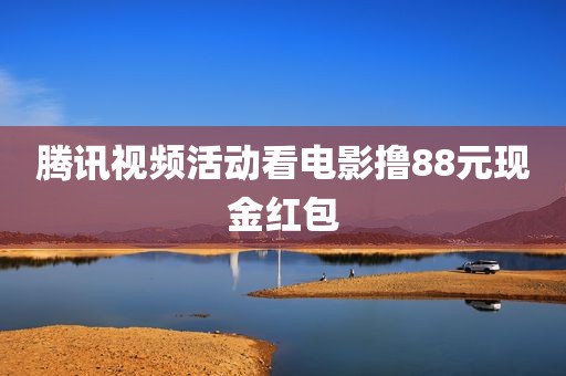 腾讯视频活动看电影撸88元现金红包