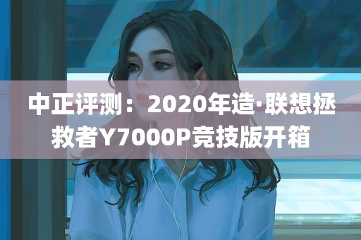 中正评测：2020年造·联想拯救者Y7000P竞技版开箱