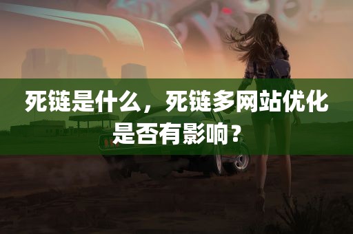 死链是什么，死链多网站优化是否有影响？