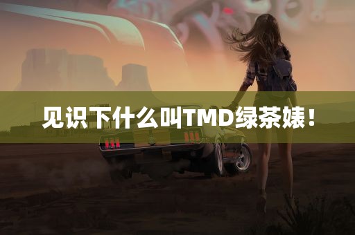 见识下什么叫TMD绿茶婊！