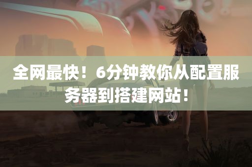 全网最快！6分钟教你从配置服务器到搭建网站！,全网最快！6分钟教你从配置服务器到搭建网站！,第1张