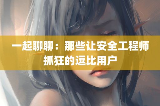 一起聊聊：那些让安全工程师抓狂的逗比用户