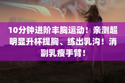 10分钟进阶丰胸运动！亲测超明显升杯提胸、练出乳沟！消副乳瘦手臂！