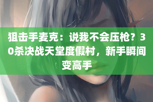 狙击手麦克：说我不会压枪？30杀决战天堂度假村，新手瞬间变高手