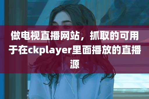 做电视直播网站，抓取的可用于在ckplayer里面播放的直播源