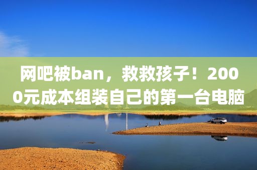 网吧被ban，救救孩子！2000元成本组装自己的第一台电脑