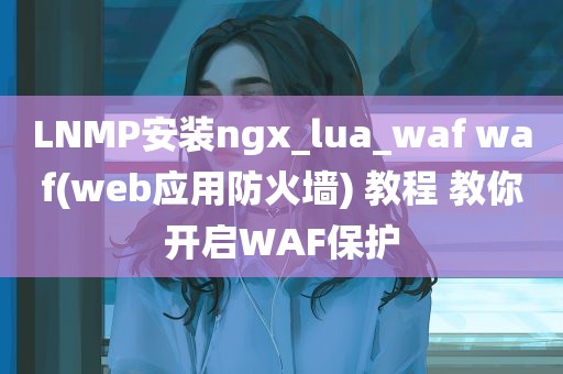 LNMP安装ngx_lua_waf waf(web应用防火墙) 教程 教你开启WAF保护