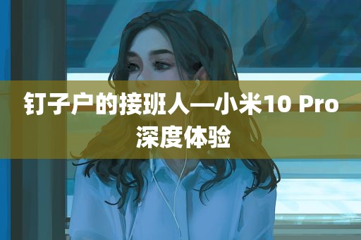 钉子户的接班人—小米10 Pro 深度体验